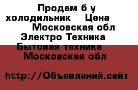 Продам б/у холодильник. › Цена ­ 1 500 - Московская обл. Электро-Техника » Бытовая техника   . Московская обл.